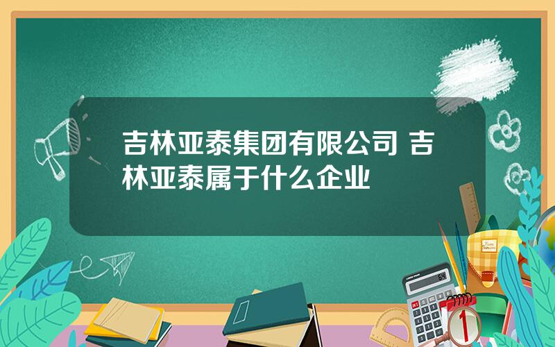 吉林亚泰集团有限公司 吉林亚泰属于什么企业